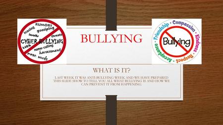 BULLYING WHAT IS IT? LAST WEEK IT WAS ANTI-BULLYING WEEK AND WE HAVE PREPARED THIS SLIDE SHOW TO TELL YOU ALL WHAT BULLYING IS AND HOW WE CAN PREVENT.