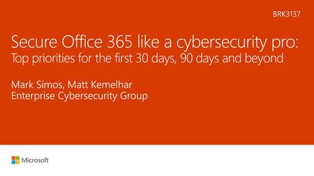 6/22/2018 11:39 PM BRK3137 Secure Office 365 like a cybersecurity pro: Top priorities for the first 30 days, 90 days and beyond Mark Simos, Matt Kemelhar.