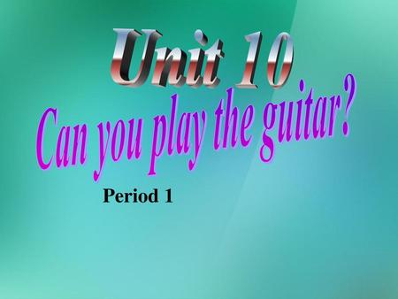 Unit 10 Can you play the guitar? Period 1.