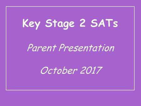 Key Stage 2 SATs Parent Presentation October 2017.