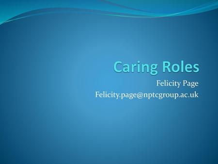 Felicity Page Felicity.page@nptcgroup.ac.uk Caring Roles Felicity Page Felicity.page@nptcgroup.ac.uk.