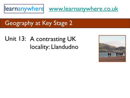 Www.learnanywhere.co.uk Geography at Key Stage 2 Unit 13: A contrasting UK locality: Llandudno.