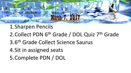 March 7, 2017 Sharpen Pencils Collect PDN 6th Grade / DOL Quiz 7th Grade 6th Grade Collect Science Saurus Sit in assigned seats Complete PDN / DOL.