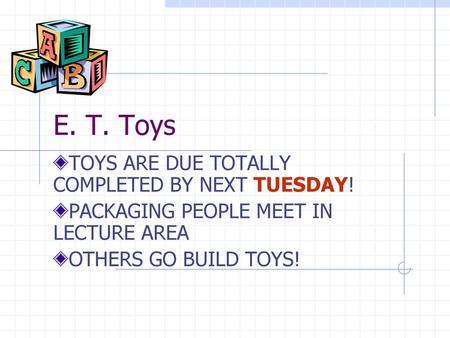 E. T. Toys TOYS ARE DUE TOTALLY COMPLETED BY NEXT TUESDAY!