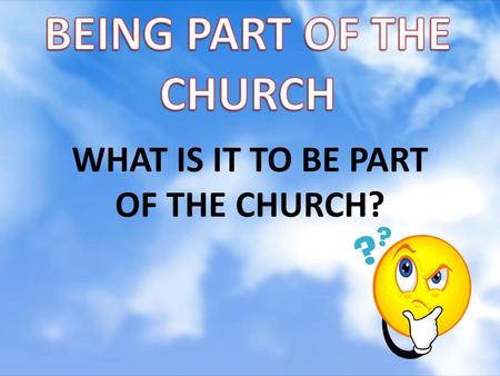 BEING PART OF THE CHURCH WHAT IS IT TO BE PART OF THE CHURCH?