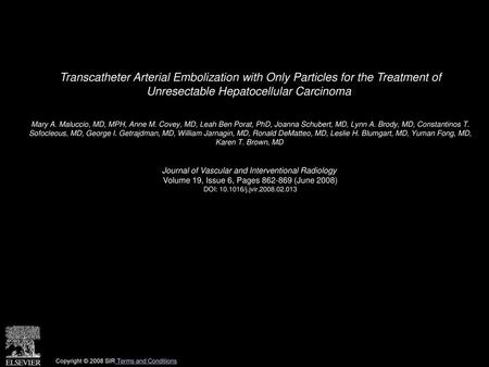 Transcatheter Arterial Embolization with Only Particles for the Treatment of Unresectable Hepatocellular Carcinoma  Mary A. Maluccio, MD, MPH, Anne M.
