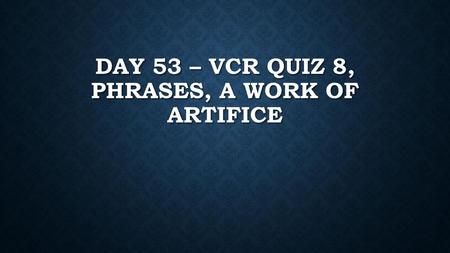 Day 53 – VCR Quiz 8, Phrases, A work of artifice