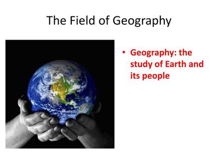 The Field of Geography Geography: the study of Earth and its people.