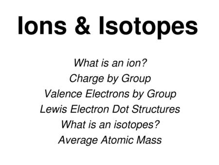 Ions & Isotopes What is an ion? Charge by Group
