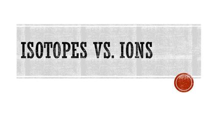 Isotopes vs. Ions.