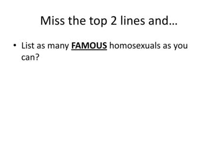 Miss the top 2 lines and… List as many FAMOUS homosexuals as you can?