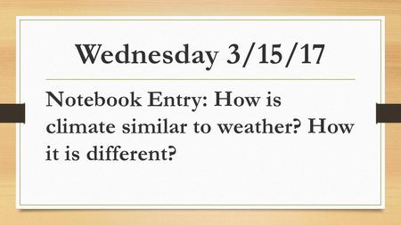 Wednesday 3/15/17 Notebook Entry: How is climate similar to weather? How it is different?