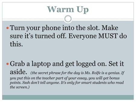 Warm Up Turn your phone into the slot. Make sure it’s turned off. Everyone MUST do this. Grab a laptop and get logged on. Set it aside. (the secret phrase.