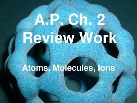 A.P. Ch. 2 Review Work Atoms, Molecules, Ions.