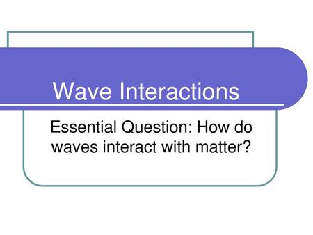 Essential Question: How do waves interact with matter?