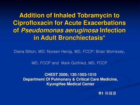 Addition of Inhaled Tobramycin to Ciprofloxacin for Acute Exacerbations of Pseudomonas aeruginosa Infection in Adult Bronchiectasis* Diana Bilton, MD;