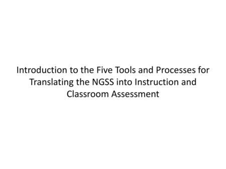 Introduction to the Five Tools and Processes for Translating the NGSS into Instruction and Classroom Assessment.