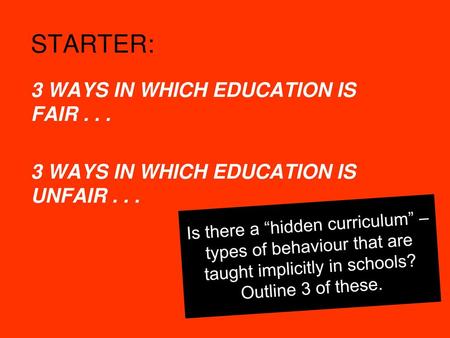 STARTER: 3 WAYS IN WHICH EDUCATION IS FAIR . . . 3 WAYS IN WHICH EDUCATION IS UNFAIR . . . Is there a “hidden curriculum” – types of behaviour that are.