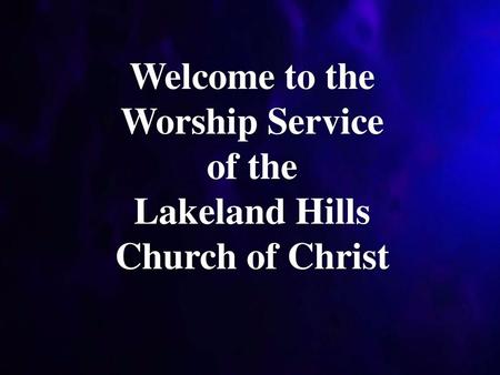 Welcome to the Worship Service of the Lakeland Hills Church of Christ.