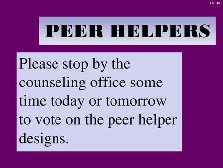 11-7-16 PEER HELPERS Please stop by the counseling office some time today or tomorrow to vote on the peer helper designs.