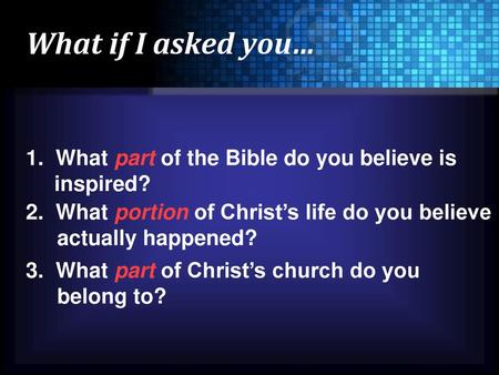 What if I asked you… 1. What part of the Bible do you believe is inspired? 2. What portion of Christ’s life do you believe actually happened? 3. What.