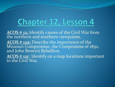 Chapter 12, Lesson 4 ACOS # 12: Identify causes of the Civil War from the northern and southern viewpoints. ACOS # 12a: Describe the importance of the.