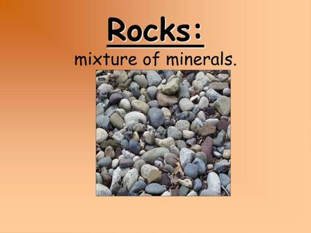 Rocks: mixture of minerals.