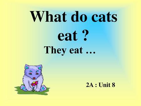 What do cats eat ? They eat … 2A : Unit 8.