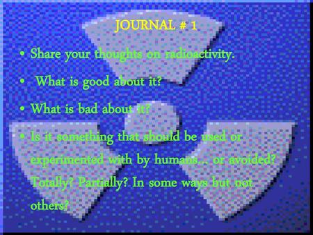 JOURNAL # 1 Share your thoughts on radioactivity.