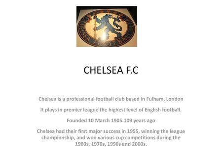 CHELSEA F.C Chelsea is a professional football club based in Fulham, London It plays in premier league the highest level of English football. Founded 10.