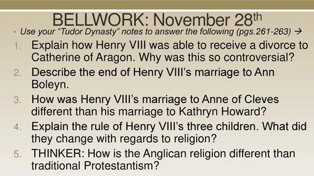 BELLWORK: November 28th Use your “Tudor Dynasty” notes to answer the following (pgs.261-263)  Explain how Henry VIII was able to receive a divorce to.