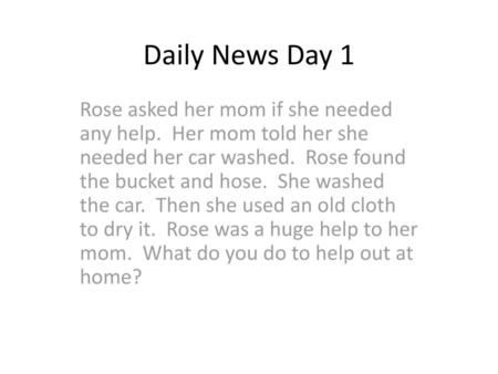 Daily News Day 1 Rose asked her mom if she needed any help. Her mom told her she needed her car washed. Rose found the bucket and hose. She washed the.