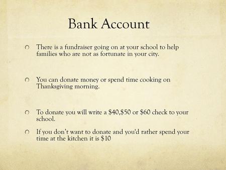 Bank Account There is a fundraiser going on at your school to help families who are not as fortunate in your city. You can donate money or spend time.