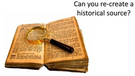 Can you re-create a historical source?.