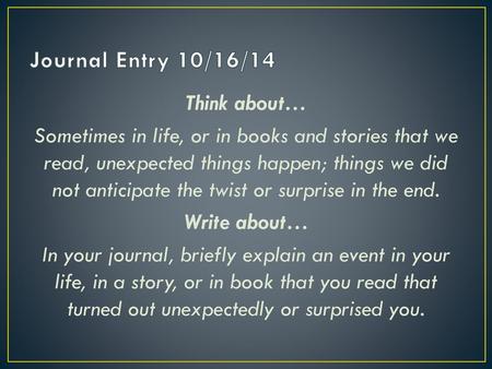 Journal Entry 10/16/14 Think about… Sometimes in life, or in books and stories that we read, unexpected things happen; things we did not anticipate the.