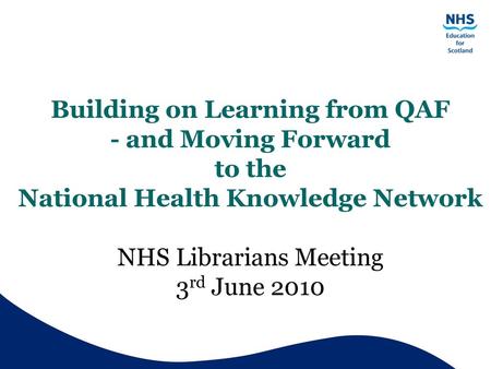 Building on Learning from QAF - and Moving Forward to the National Health Knowledge Network NHS Librarians Meeting 3rd June 2010.