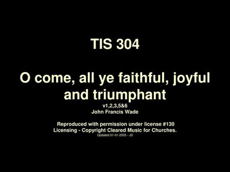 TIS 304 O come, all ye faithful, joyful and triumphant v1,2,3,5&6 John Francis Wade Reproduced with permission under license #130 Licensing - Copyright.