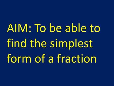 AIM: To be able to find the simplest form of a fraction
