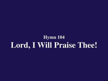 Hymn 104 Lord, I Will Praise Thee!
