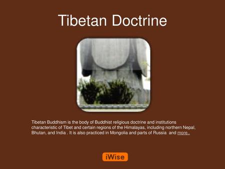 Tibetan Doctrine Tibetan Buddhism is the body of Buddhist religious doctrine and institutions characteristic of Tibet and certain regions of the Himalayas,