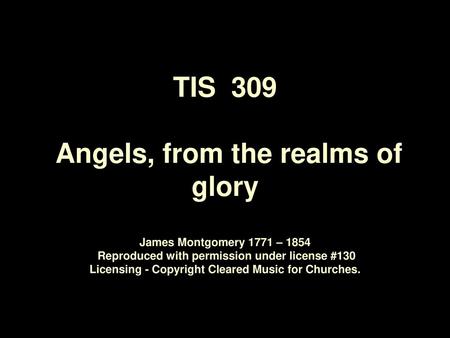 TIS 309 Angels, from the realms of glory James Montgomery 1771 – 1854 Reproduced with permission under license #130 Licensing - Copyright Cleared.