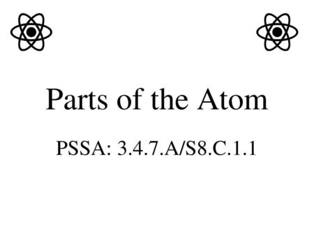 Parts of the Atom PSSA: 3.4.7.A/S8.C.1.1.