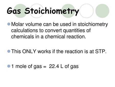 Gas Stoichiometry Molar volume can be used in stoichiometry calculations to convert quantities of chemicals in a chemical reaction. This ONLY works if.