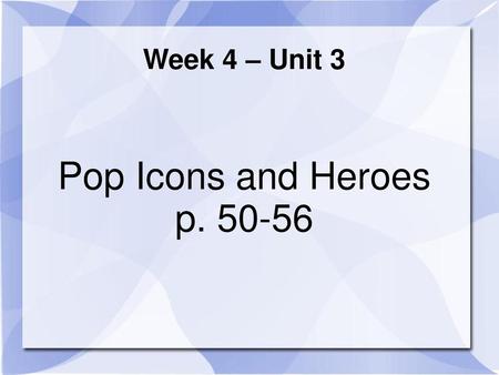 Week 4 – Unit 3 Pop Icons and Heroes p. 50-56.