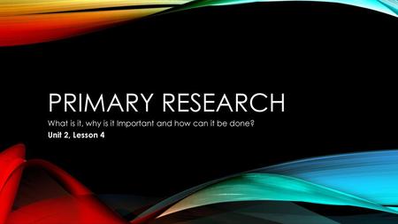 Primary Research What is it, why is it Important and how can it be done? Unit 2, Lesson 4.