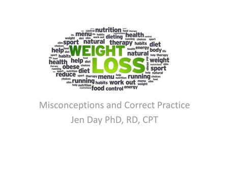 Misconceptions and Correct Practice Jen Day PhD, RD, CPT