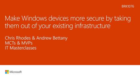 6/25/2018 11:13 PM BRK1076 Make Windows devices more secure by taking them out of your existing infrastructure Chris Rhodes & Andrew Bettany MCTs & MVPs.