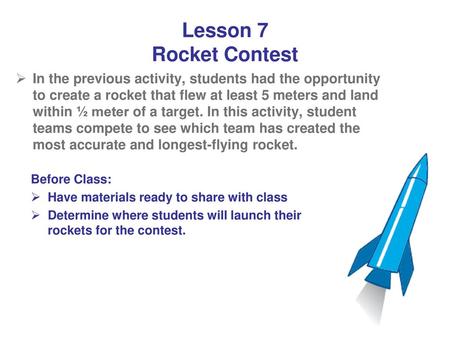 Lesson 7 Rocket Contest In the previous activity, students had the opportunity to create a rocket that flew at least 5 meters and land within ½ meter.
