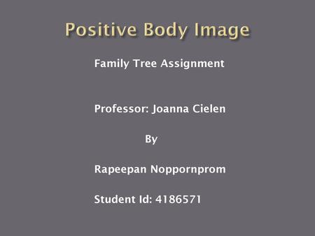 Positive Body Image Family Tree Assignment Professor: Joanna Cielen By Rapeepan Noppornprom Student Id: 4186571.