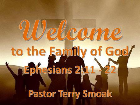 Welcome to the Family of God Ephesians 2:11 - 22 Pastor Terry Smoak.